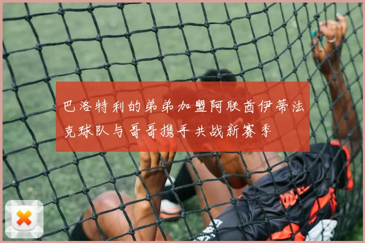 巴洛特利的弟弟加盟阿联酋伊蒂法克球队与哥哥携手共战新赛季