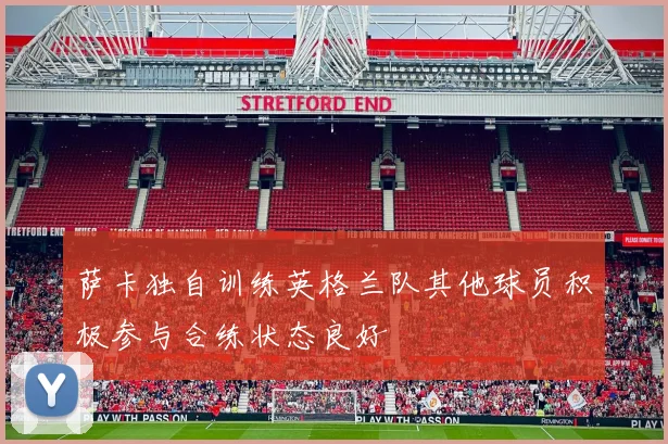 萨卡独自训练英格兰队其他球员积极参与合练状态良好