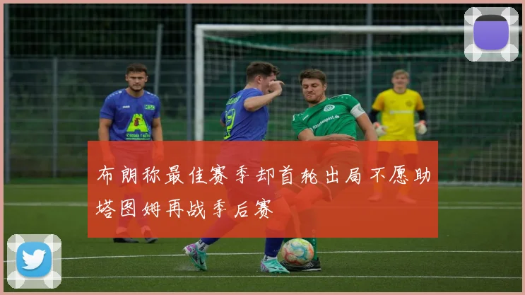 布朗称最佳赛季却首轮出局不愿助塔图姆再战季后赛