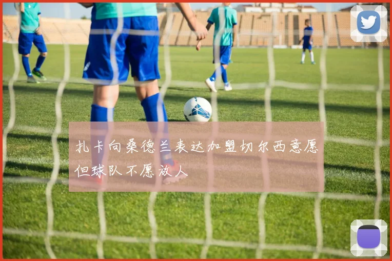 扎卡向桑德兰表达加盟切尔西意愿但球队不愿放人
