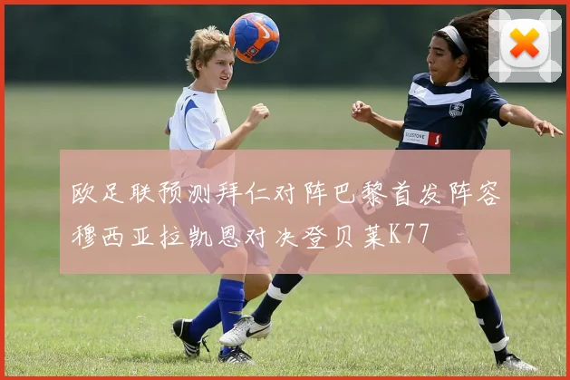 欧足联预测拜仁对阵巴黎首发阵容穆西亚拉凯恩对决登贝莱K77