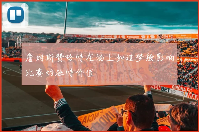 詹姆斯赞哈特在场上如追梦般影响比赛的独特价值