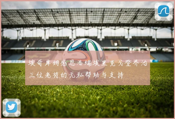 埃奇库姆感恩洛瑞埃里克戈登乔治三位老将的无私帮助与支持