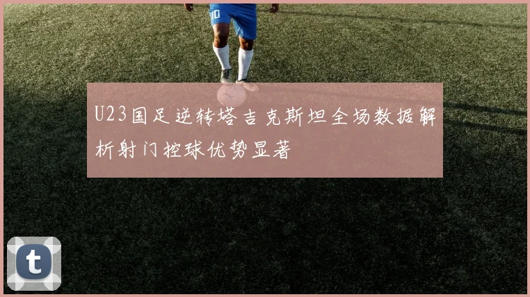 U23国足逆转塔吉克斯坦全场数据解析射门控球优势显著