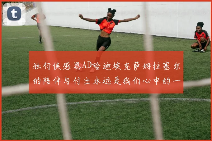 独行侠感恩AD哈迪埃克萨姆拉塞尔的陪伴与付出永远是我们心中的一家人