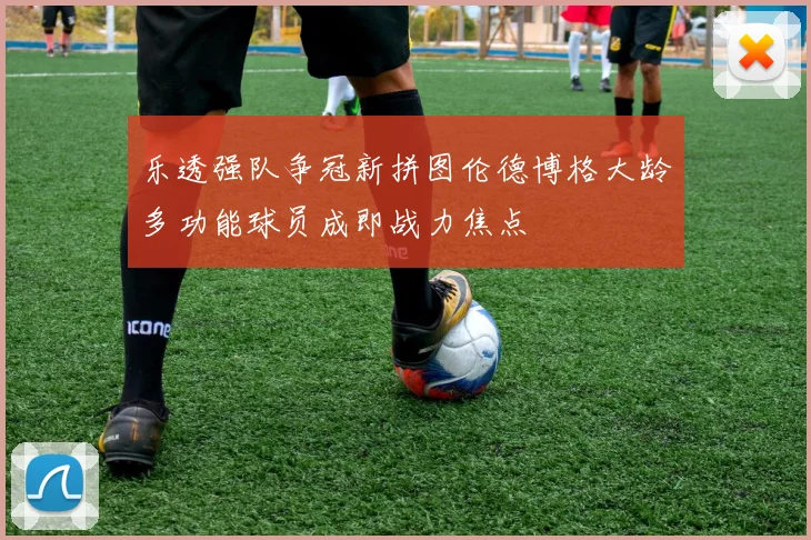 乐透强队争冠新拼图伦德博格大龄多功能球员成即战力焦点