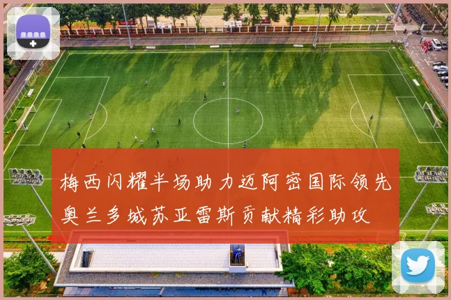 梅西闪耀半场助力迈阿密国际领先奥兰多城苏亚雷斯贡献精彩助攻