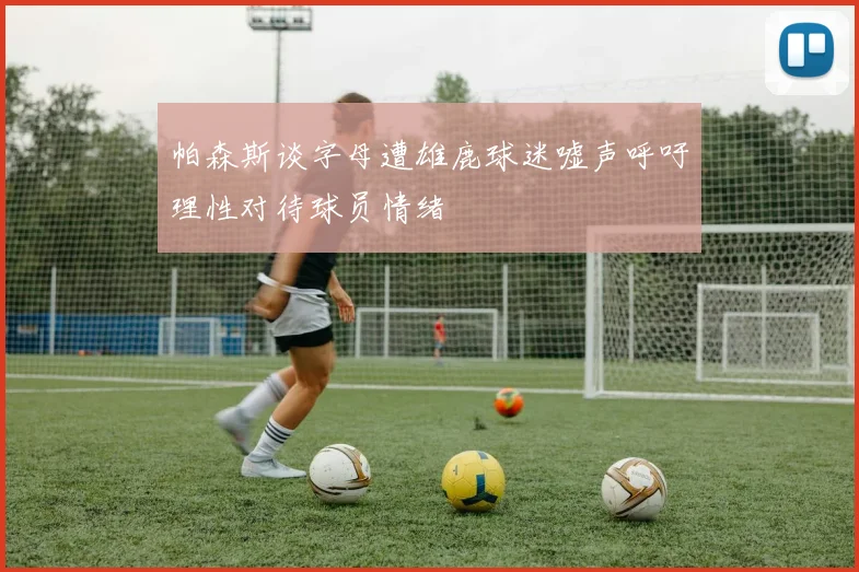 帕森斯谈字母遭雄鹿球迷嘘声呼吁理性对待球员情绪