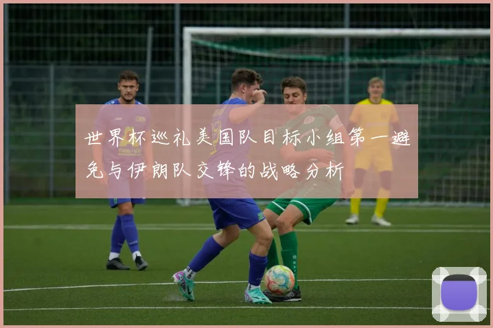世界杯巡礼美国队目标小组第一避免与伊朗队交锋的战略分析