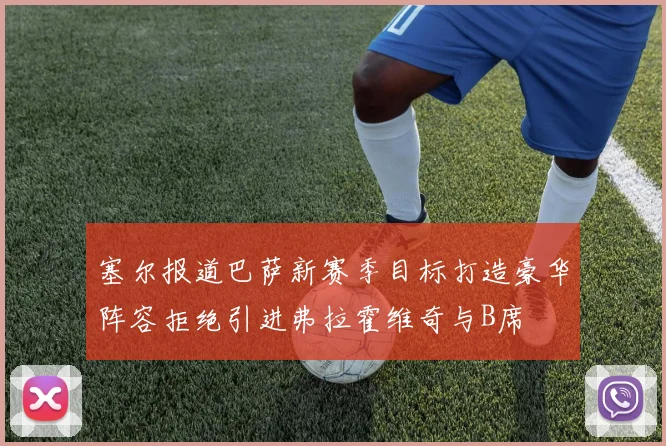 塞尔报道巴萨新赛季目标打造豪华阵容拒绝引进弗拉霍维奇与B席
