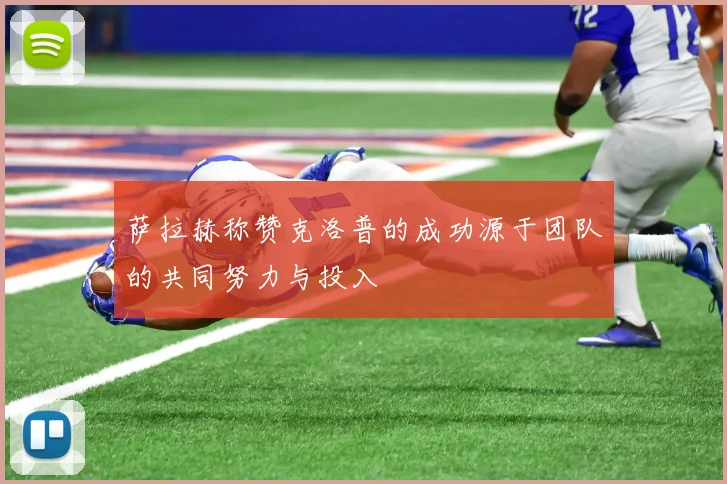 萨拉赫称赞克洛普的成功源于团队的共同努力与投入