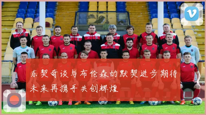 东契奇谈与布伦森的默契进步期待未来再携手共创辉煌