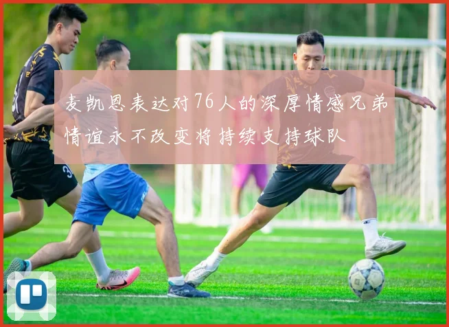 麦凯恩表达对76人的深厚情感兄弟情谊永不改变将持续支持球队
