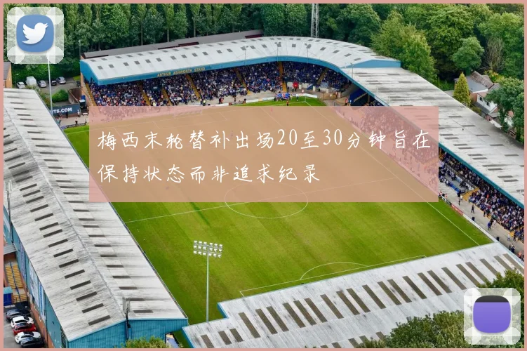 梅西末轮替补出场20至30分钟旨在保持状态而非追求纪录