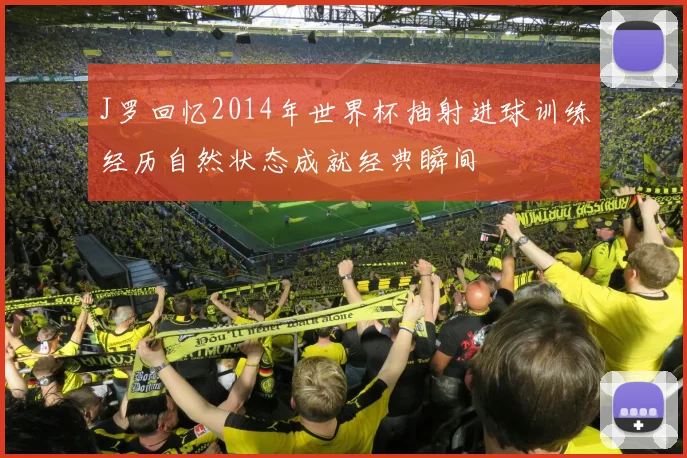 J罗回忆2014年世界杯抽射进球训练经历自然状态成就经典瞬间