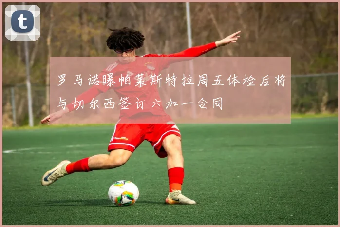 罗马诺曝帕莱斯特拉周五体检后将与切尔西签订六加一合同