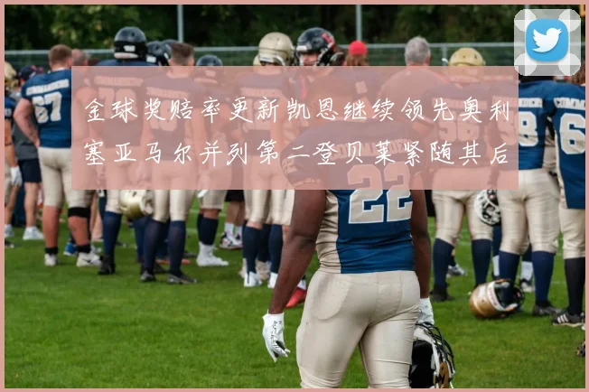金球奖赔率更新凯恩继续领先奥利塞亚马尔并列第二登贝莱紧随其后