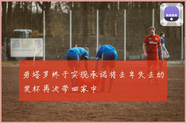 劳塔罗终于实现承诺将去年失去的奖杯再次带回家中
