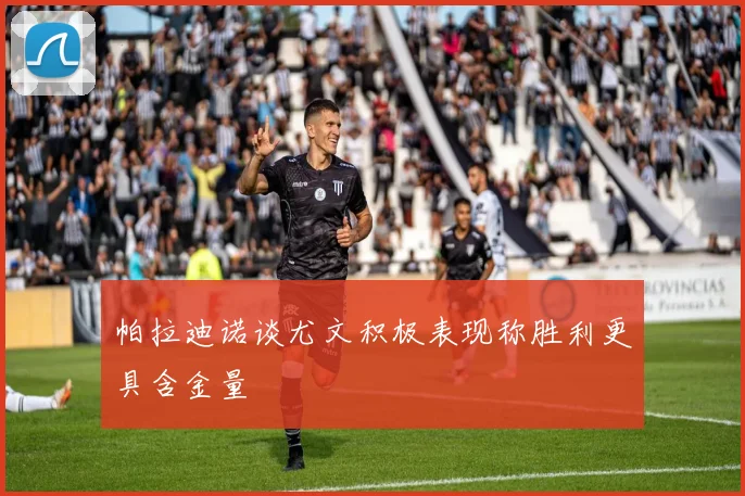帕拉迪诺谈尤文积极表现称胜利更具含金量