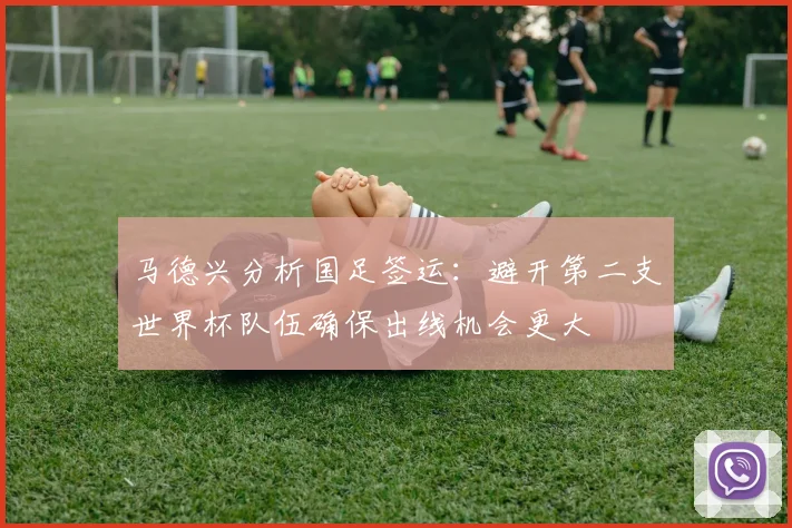 马德兴分析国足签运：避开第二支世界杯队伍确保出线机会更大