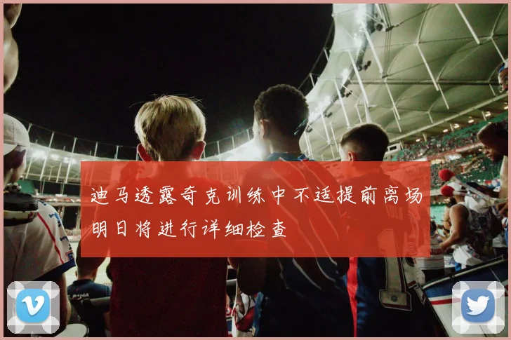 迪马透露奇克训练中不适提前离场明日将进行详细检查