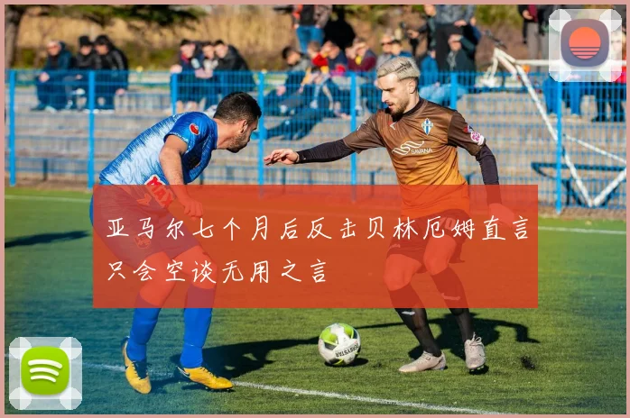 亚马尔七个月后反击贝林厄姆直言只会空谈无用之言