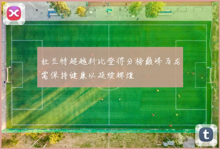 杜兰特超越科比登得分榜巅峰马龙需保持健康以延续辉煌