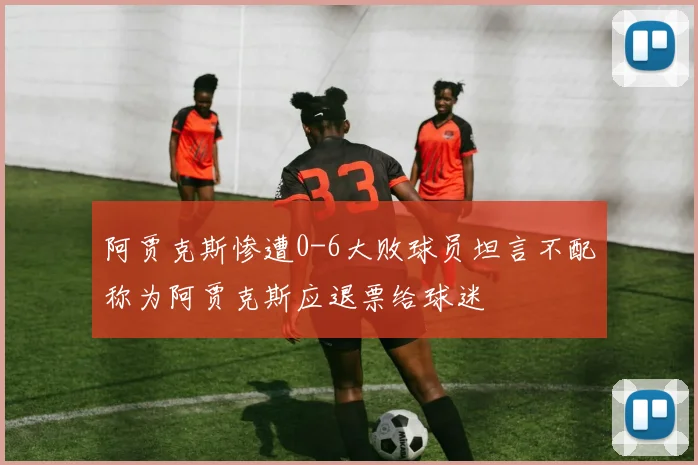 阿贾克斯惨遭0-6大败球员坦言不配称为阿贾克斯应退票给球迷