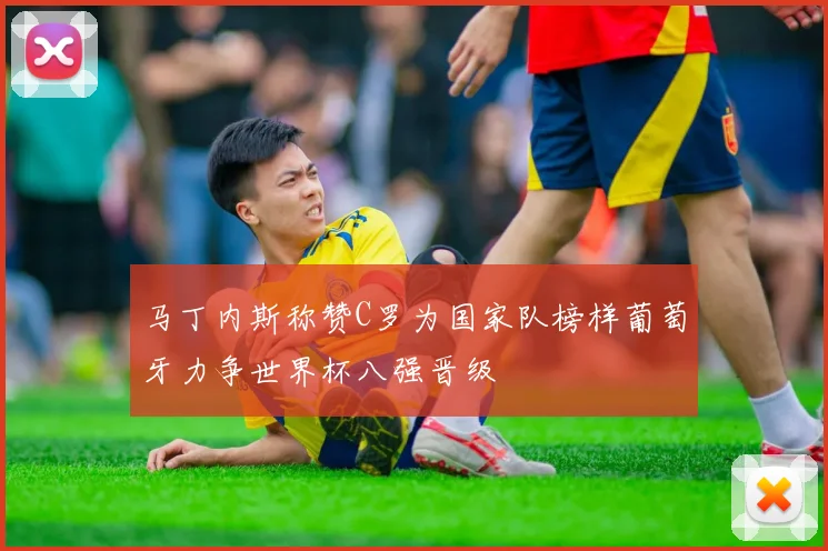 马丁内斯称赞C罗为国家队榜样葡萄牙力争世界杯八强晋级