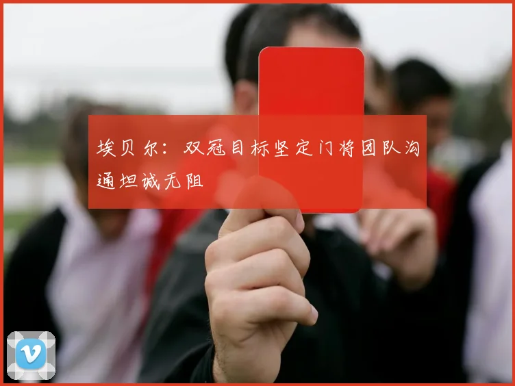 埃贝尔：双冠目标坚定门将团队沟通坦诚无阻