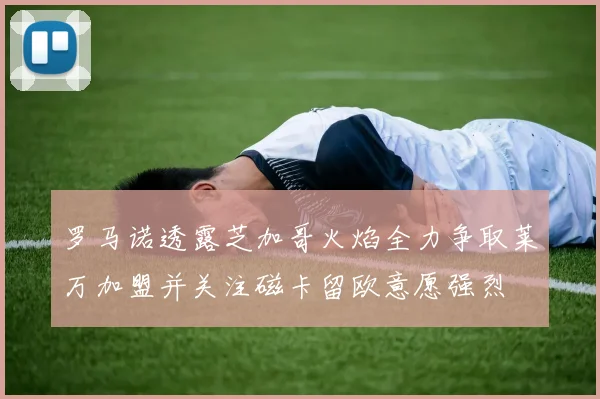 罗马诺透露芝加哥火焰全力争取莱万加盟并关注磁卡留欧意愿强烈