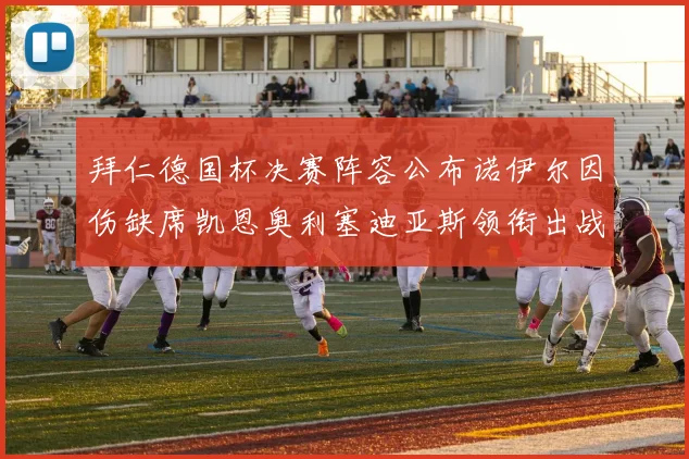拜仁德国杯决赛阵容公布诺伊尔因伤缺席凯恩奥利塞迪亚斯领衔出战